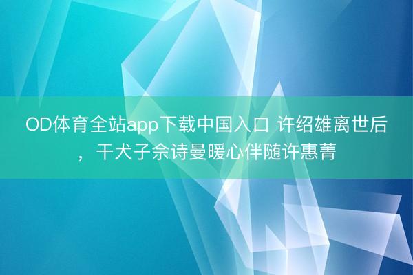OD体育全站app下载中国入口 许绍雄离世后,干犬子佘诗曼暖心伴随许惠菁