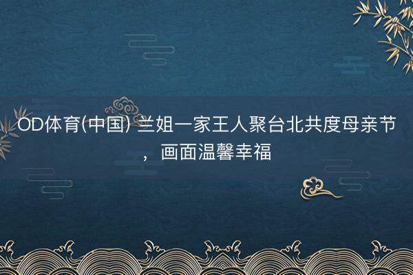 OD体育(中国) 兰姐一家王人聚台北共度母亲节，画面温馨幸福