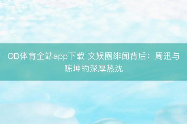 OD体育全站app下载 文娱圈绯闻背后：周迅与陈坤的深厚热沈