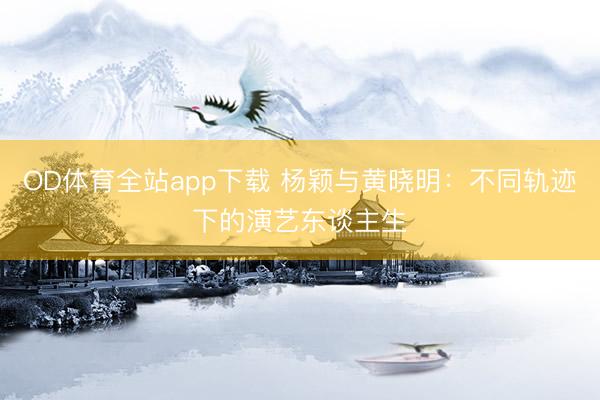 OD体育全站app下载 杨颖与黄晓明：不同轨迹下的演艺东谈主生