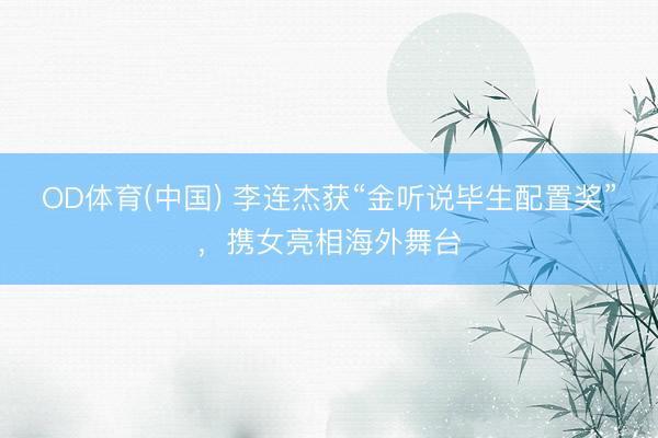 OD体育(中国) 李连杰获“金听说毕生配置奖”，携女亮相海外舞台