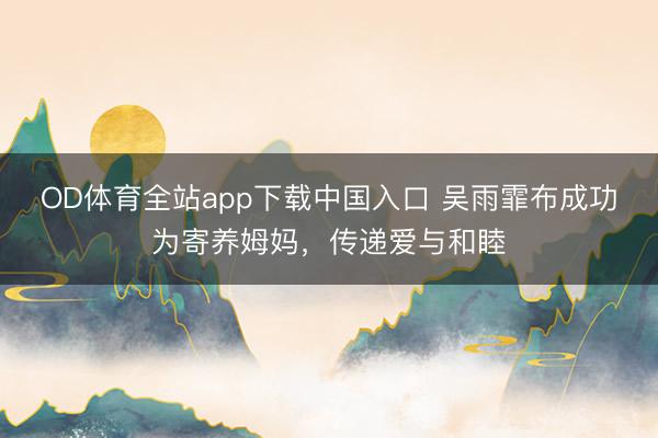 OD体育全站app下载中国入口 吴雨霏布成功为寄养姆妈,传递爱与和睦