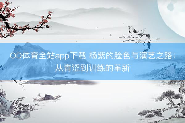 OD体育全站app下载 杨紫的脸色与演艺之路：从青涩到训练的革新