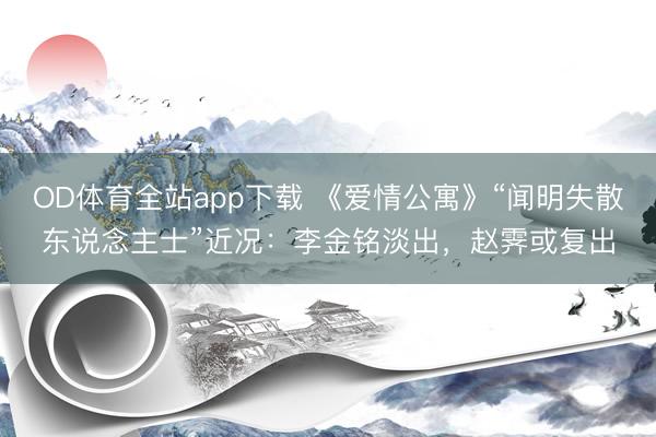 OD体育全站app下载 《爱情公寓》“闻明失散东说念主士”近况：李金铭淡出，赵霁或复出