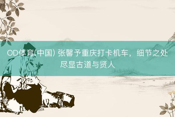 OD体育(中国) 张馨予重庆打卡机车，细节之处尽显古道与贤人