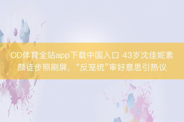 OD体育全站app下载中国入口 43岁沈佳妮素颜徒步照刷屏，“反笼统”审好意思引热议