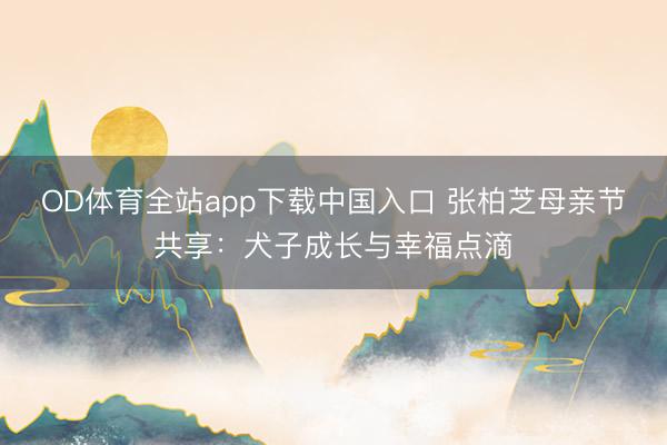 OD体育全站app下载中国入口 张柏芝母亲节共享：犬子成长与幸福点滴