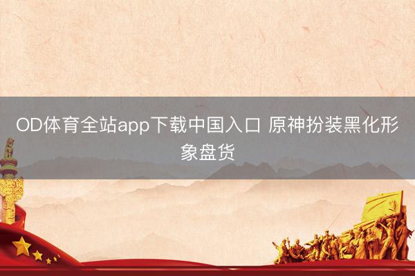 OD体育全站app下载中国入口 原神扮装黑化形象盘货