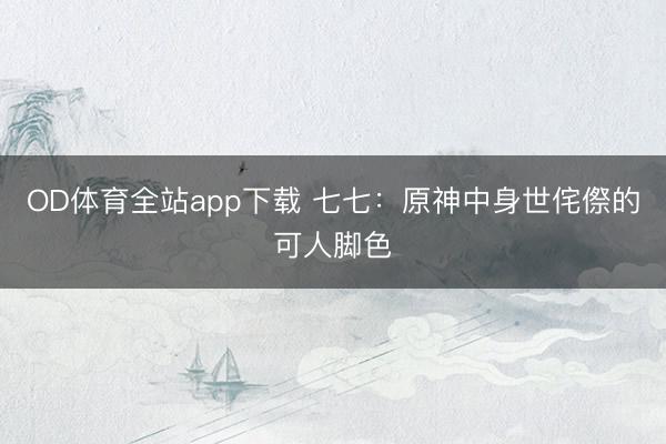 OD体育全站app下载 七七：原神中身世侘傺的可人脚色