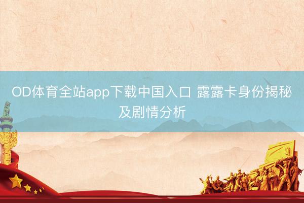 OD体育全站app下载中国入口 露露卡身份揭秘及剧情分析