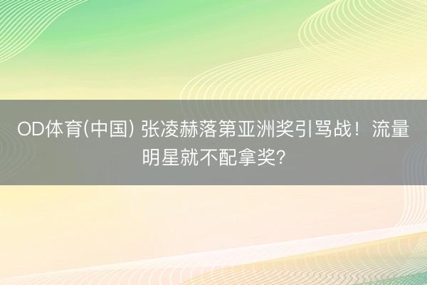 OD体育(中国) 张凌赫落第亚洲奖引骂战!流量明星就不配拿奖?