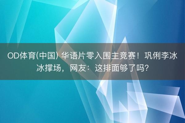 OD体育(中国) 华语片零入围主竞赛！巩俐李冰冰撑场，网友：这排面够了吗？