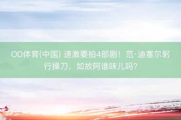 OD体育(中国) 速激要拍4部剧！范·迪塞尔躬行操刀，如故阿谁味儿吗？