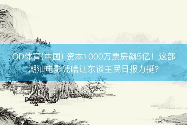 OD体育(中国) 资本1000万票房飙5亿！这部潮汕电影凭啥让东谈主民日报力挺？