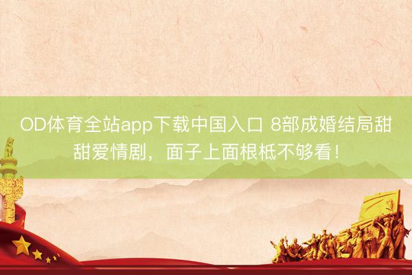 OD体育全站app下载中国入口 8部成婚结局甜甜爱情剧，面子上面根柢不够看！