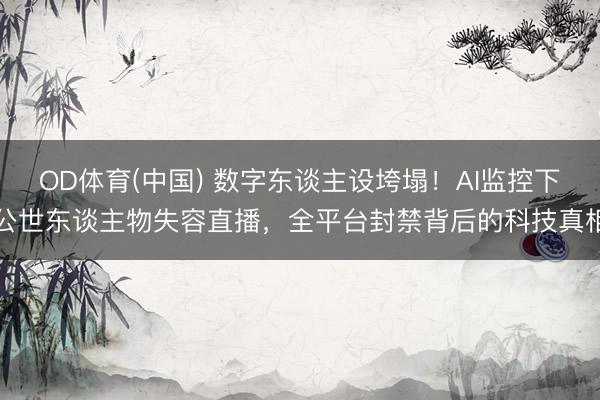 OD体育(中国) 数字东谈主设垮塌！AI监控下公世东谈主物失容直播，全平台封禁背后的科技真相