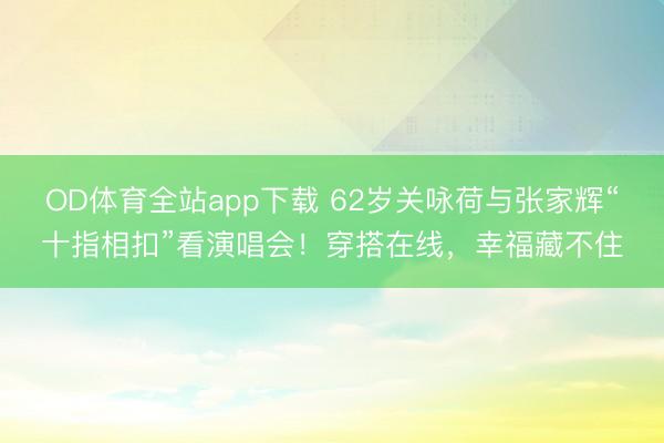 OD体育全站app下载 62岁关咏荷与张家辉“十指相扣”看演唱会！穿搭在线，幸福藏不住
