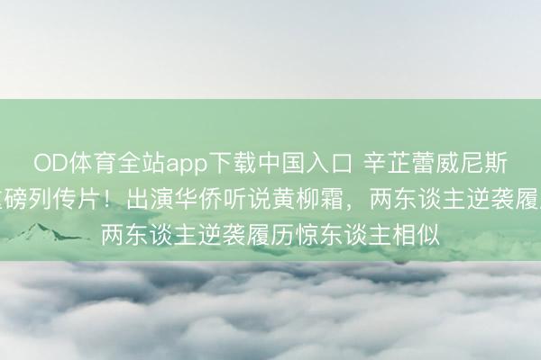OD体育全站app下载中国入口 辛芷蕾威尼斯影后加冕后接重磅列传片!出演华侨听说黄柳霜,两东谈主逆袭履历惊东谈主相似