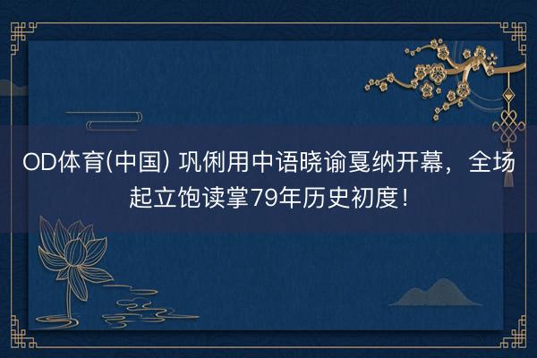 OD体育(中国) 巩俐用中语晓谕戛纳开幕，全场起立饱读掌79年历史初度！