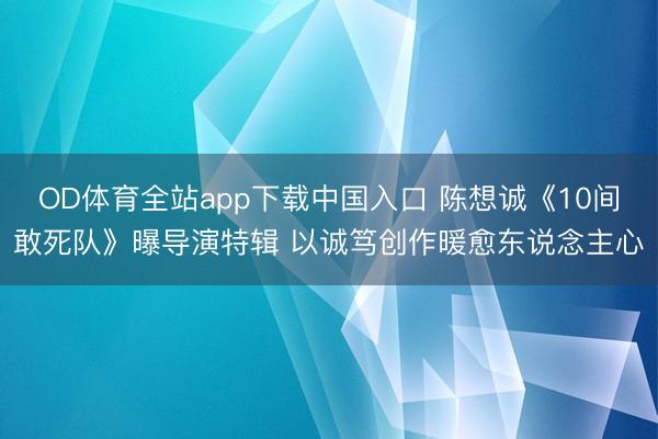 OD体育全站app下载中国入口 陈想诚《10间敢死队》曝导演特辑 以诚笃创作暖愈东说念主心