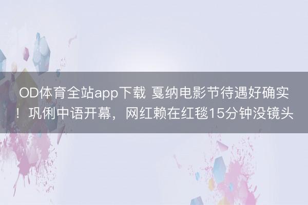 OD体育全站app下载 戛纳电影节待遇好确实！巩俐中语开幕，网红赖在红毯15分钟没镜头