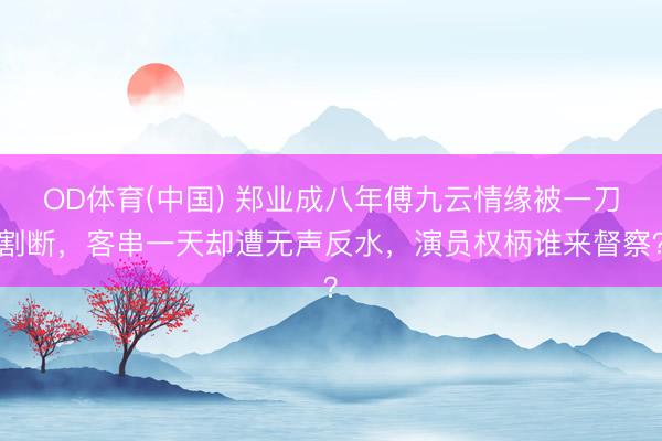 OD体育(中国) 郑业成八年傅九云情缘被一刀割断，客串一天却遭无声反水，演员权柄谁来督察？