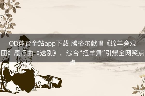 OD体育全站app下载 腾格尔献唱《绵羊旁观团》履行曲《送别》，综合“扭羊舞”引爆全网笑点
