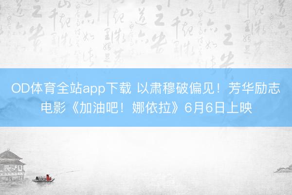 OD体育全站app下载 以肃穆破偏见！芳华励志电影《加油吧！娜依拉》6月6日上映