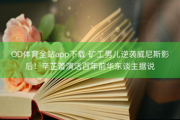 OD体育全站app下载 矿工男儿逆袭威尼斯影后!辛芷蕾演活百年前华东谈主据说