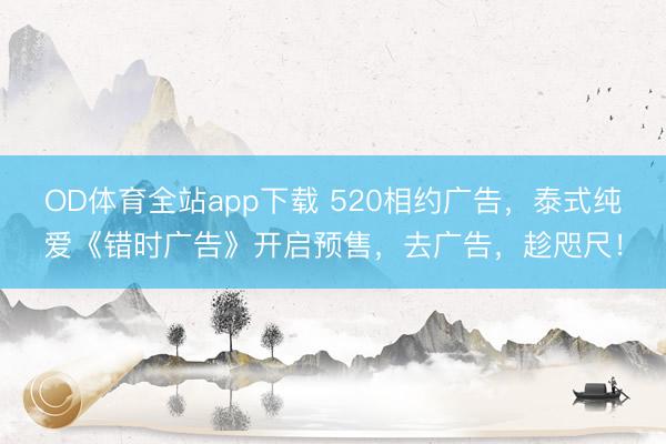 OD体育全站app下载 520相约广告，泰式纯爱《错时广告》开启预售，去广告，趁咫尺！