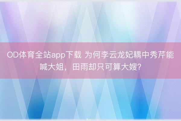 OD体育全站app下载 为何李云龙妃耦中秀芹能喊大姐，田雨却只可算大嫂？