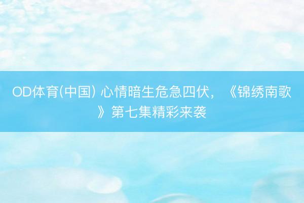 OD体育(中国) 心情暗生危急四伏，《锦绣南歌》第七集精彩来袭