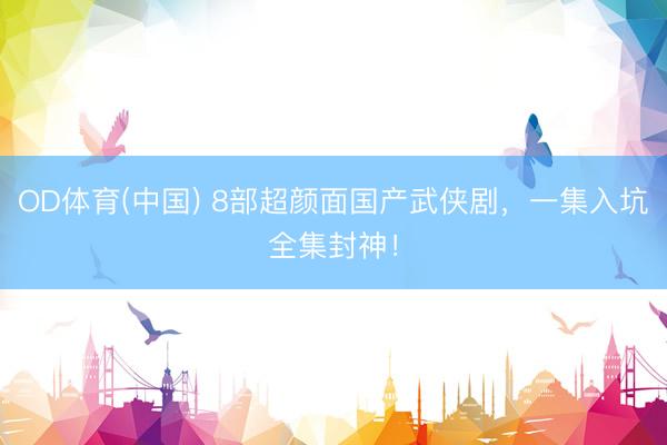OD体育(中国) 8部超颜面国产武侠剧,一集入坑全集封神!
