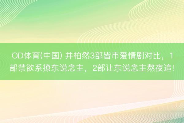 OD体育(中国) 井柏然3部皆市爱情剧对比，1部禁欲系撩东说念主，2部让东说念主熬夜追！