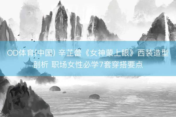 OD体育(中国) 辛芷蕾《女神蒙上眼》西装造型剖析 职场女性必学7套穿搭要点