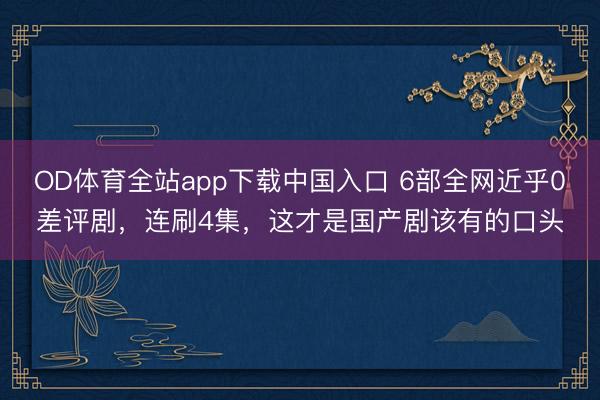 OD体育全站app下载中国入口 6部全网近乎0差评剧，连刷4集，这才是国产剧该有的口头