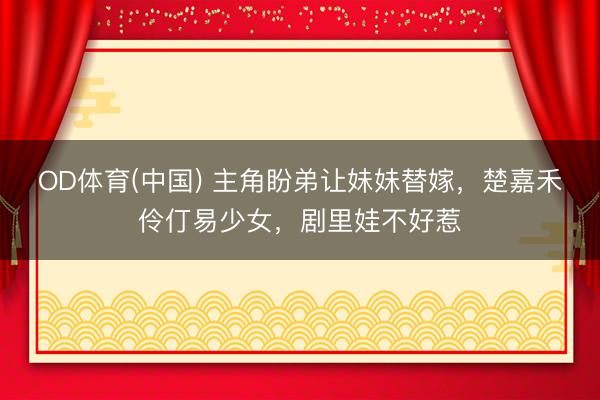 OD体育(中国) 主角盼弟让妹妹替嫁，楚嘉禾伶仃易少女，剧里娃不好惹