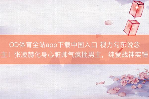 OD体育全站app下载中国入口 视力勾东说念主！张凌赫化身心脏帅气疯批男主，纯爱战神实锤