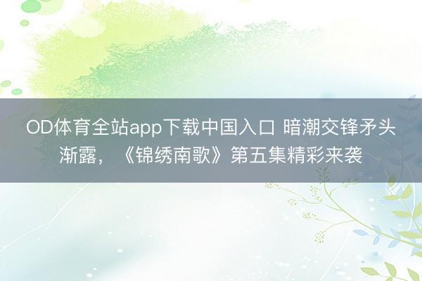 OD体育全站app下载中国入口 暗潮交锋矛头渐露,《锦绣南歌》第五集精彩来袭