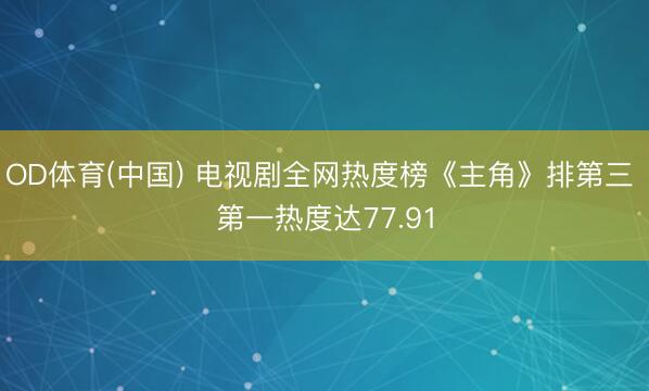 OD体育(中国) 电视剧全网热度榜《主角》排第三 第一热度达77.91