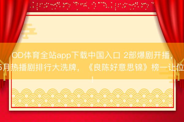 OD体育全站app下载中国入口 2部爆剧开播，5月热播剧排行大洗牌，《良陈好意思锦》榜一让位！