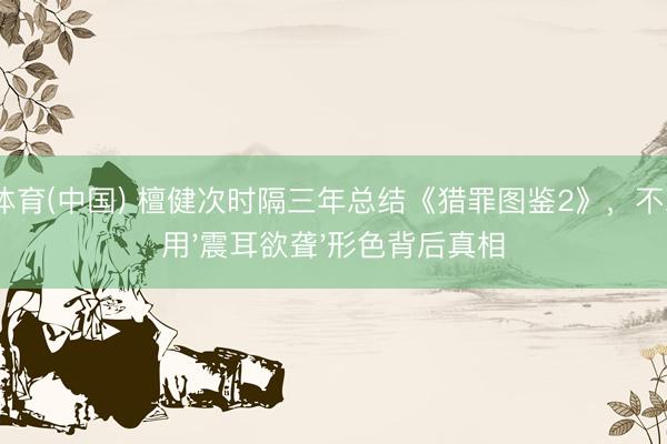 OD体育(中国) 檀健次时隔三年总结《猎罪图鉴2》，不雅众用'震耳欲聋'形色背后真相