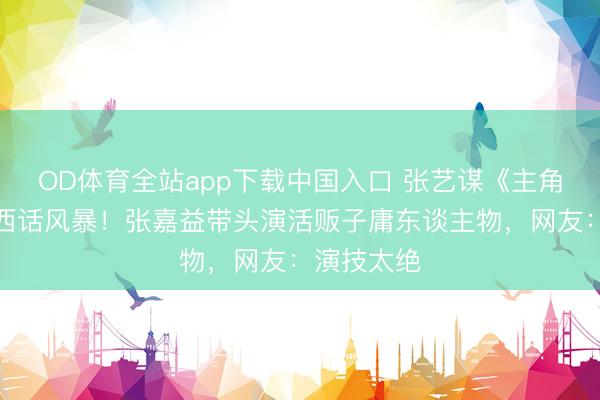 OD体育全站app下载中国入口 张艺谋《主角》惊现陕西话风暴！张嘉益带头演活贩子庸东谈主物，网友：演技太绝