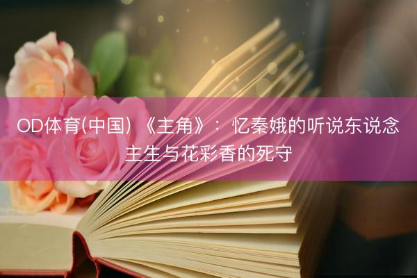 OD体育(中国) 《主角》：忆秦娥的听说东说念主生与花彩香的死守