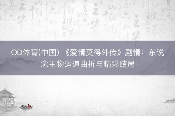 OD体育(中国) 《爱情莫得外传》剧情：东说念主物运道曲折与精彩结局