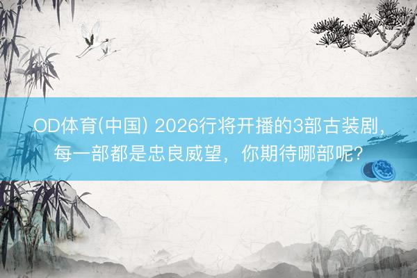 OD体育(中国) 2026行将开播的3部古装剧，每一部都是忠良威望，你期待哪部呢？