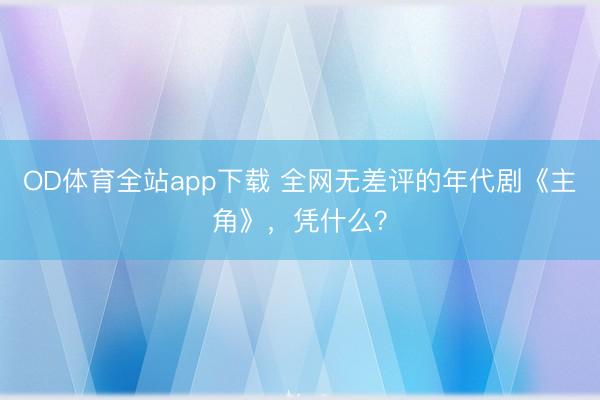 OD体育全站app下载 全网无差评的年代剧《主角》，凭什么？