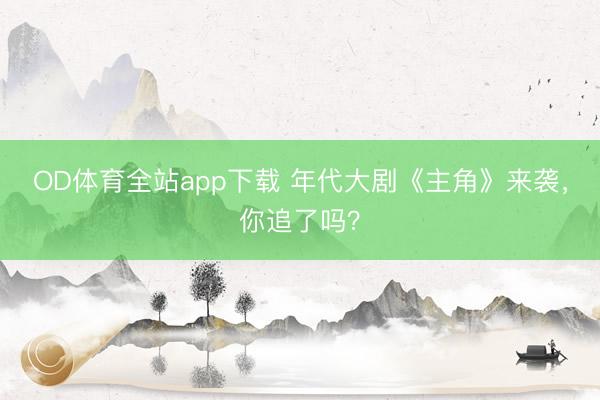 OD体育全站app下载 年代大剧《主角》来袭，你追了吗？