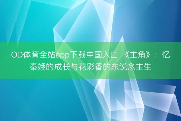 OD体育全站app下载中国入口 《主角》：忆秦娥的成长与花彩香的东说念主生