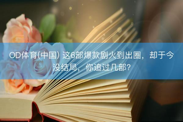 OD体育(中国) 这6部爆款剧火到出圈，却于今没结局，你追过几部？